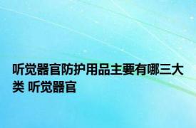 听觉器官防护用品主要有哪三大类 听觉器官 