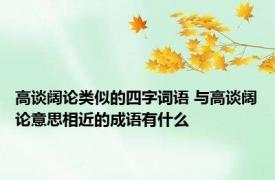 高谈阔论类似的四字词语 与高谈阔论意思相近的成语有什么