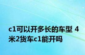 c1可以开多长的车型 4米2货车c1能开吗 