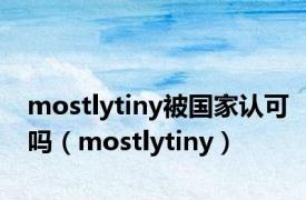 mostlytiny被国家认可吗（mostlytiny）