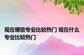 现在哪些专业比较热门 现在什么专业比较热门 