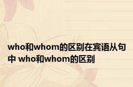 who和whom的区别在宾语从句中 who和whom的区别 