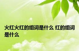 火红火红的组词是什么 红的组词是什么 