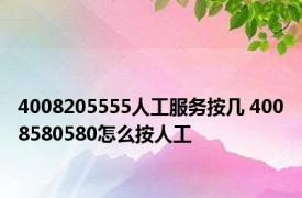 4008205555人工服务按几 4008580580怎么按人工