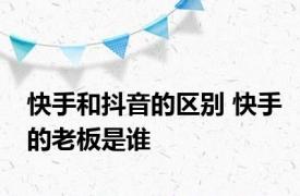 快手和抖音的区别 快手的老板是谁