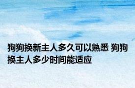 狗狗换新主人多久可以熟悉 狗狗换主人多少时间能适应