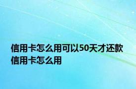 信用卡怎么用可以50天才还款 信用卡怎么用 