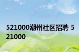 521000潮州社区招聘 521000 