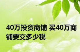 40万投资商铺 买40万商铺要交多少税 