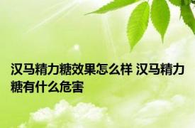 汉马精力糖效果怎么样 汉马精力糖有什么危害