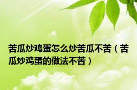 苦瓜炒鸡蛋怎么炒苦瓜不苦（苦瓜炒鸡蛋的做法不苦）