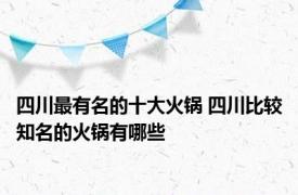 四川最有名的十大火锅 四川比较知名的火锅有哪些