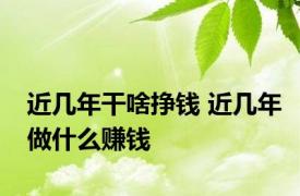 近几年干啥挣钱 近几年做什么赚钱 