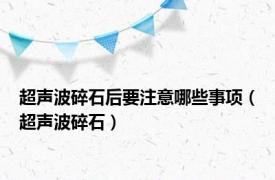 超声波碎石后要注意哪些事项（超声波碎石）