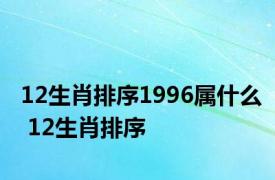 12生肖排序1996属什么 12生肖排序 