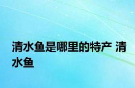 清水鱼是哪里的特产 清水鱼 