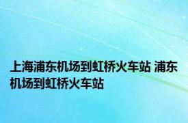 上海浦东机场到虹桥火车站 浦东机场到虹桥火车站 