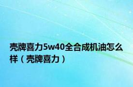 壳牌喜力5w40全合成机油怎么样（壳牌喜力）