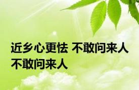 近乡心更怯 不敢问来人 不敢问来人 