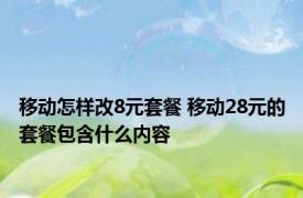 移动怎样改8元套餐 移动28元的套餐包含什么内容