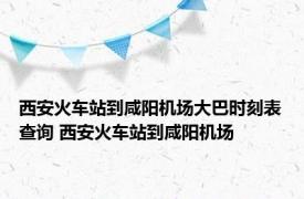 西安火车站到咸阳机场大巴时刻表查询 西安火车站到咸阳机场 