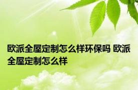 欧派全屋定制怎么样环保吗 欧派全屋定制怎么样 