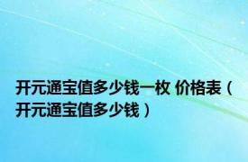 开元通宝值多少钱一枚 价格表（开元通宝值多少钱）