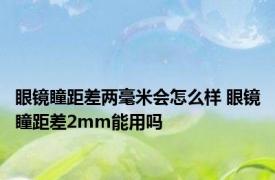 眼镜瞳距差两毫米会怎么样 眼镜瞳距差2mm能用吗 