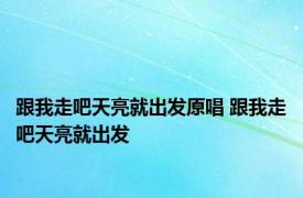 跟我走吧天亮就出发原唱 跟我走吧天亮就出发 