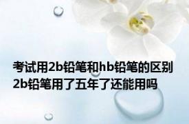 考试用2b铅笔和hb铅笔的区别 2b铅笔用了五年了还能用吗