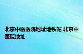 北京中医医院地址地铁站 北京中医院地址 