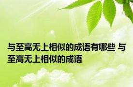 与至高无上相似的成语有哪些 与至高无上相似的成语 