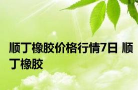 顺丁橡胶价格行情7日 顺丁橡胶 