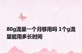 80g流量一个月够用吗 1个g流量能用多长时间