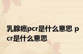 乳腺癌pcr是什么意思 pcr是什么意思