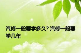 汽修一般要学多久? 汽修一般要学几年 