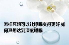 怎样冥想可以让睡眠变得更好 如何冥想达到深度睡眠 