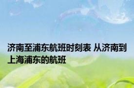 济南至浦东航班时刻表 从济南到上海浦东的航班 