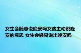 女生会随意说晚安吗女孩主动说晚安的意思 女生会轻易说出晚安吗 