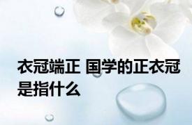 衣冠端正 国学的正衣冠是指什么