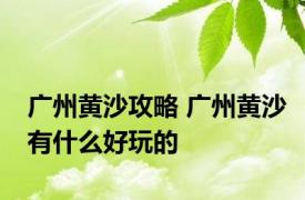 广州黄沙攻略 广州黄沙有什么好玩的