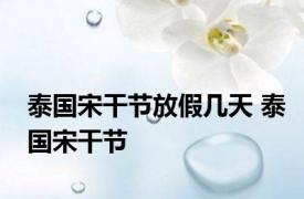 泰国宋干节放假几天 泰国宋干节 