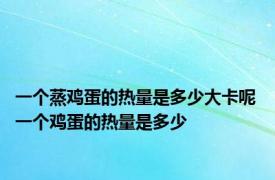 一个蒸鸡蛋的热量是多少大卡呢 一个鸡蛋的热量是多少