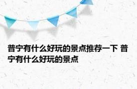 普宁有什么好玩的景点推荐一下 普宁有什么好玩的景点 