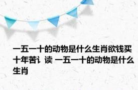 一五一十的动物是什么生肖欲钱买十年苦讠读 一五一十的动物是什么生肖