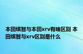 本田缤智与本田xrv有啥区别 本田缤智与xrv区别是什么