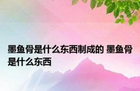 墨鱼骨是什么东西制成的 墨鱼骨是什么东西