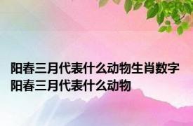 阳春三月代表什么动物生肖数字 阳春三月代表什么动物