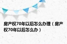 房产权70年以后怎么办理（房产权70年以后怎么办）