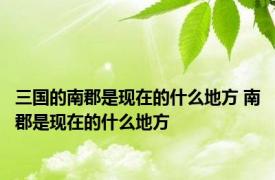 三国的南郡是现在的什么地方 南郡是现在的什么地方